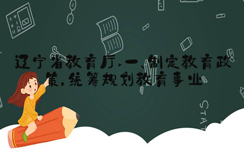 辽宁省教育厅 一、制定教育政策，统筹规划教育事业