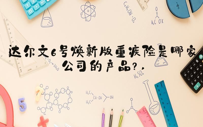 达尔文6号焕新版重疾险是哪家公司的产品？ 