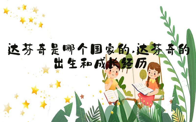 达芬奇是哪个国家的 达芬奇的出生和成长经历