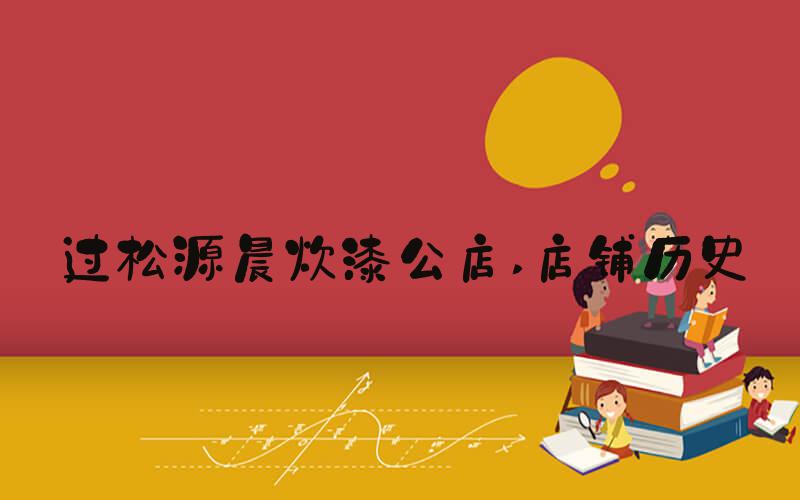 过松源晨炊漆公店 店铺历史