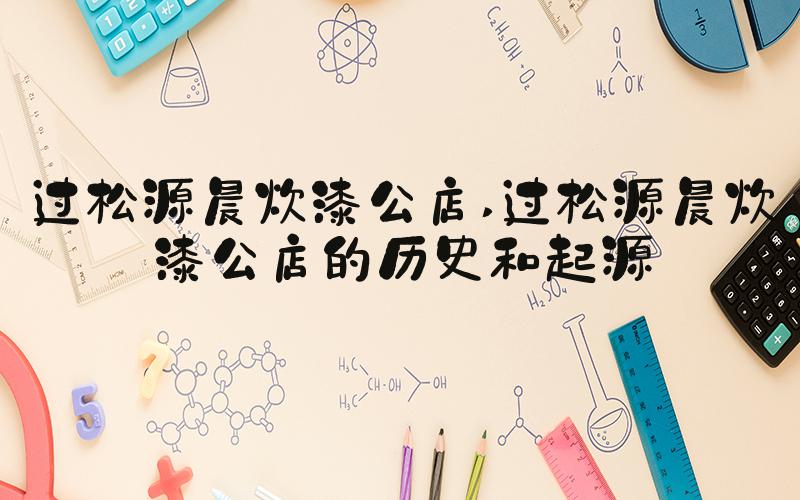 过松源晨炊漆公店 过松源晨炊漆公店的历史和起源
