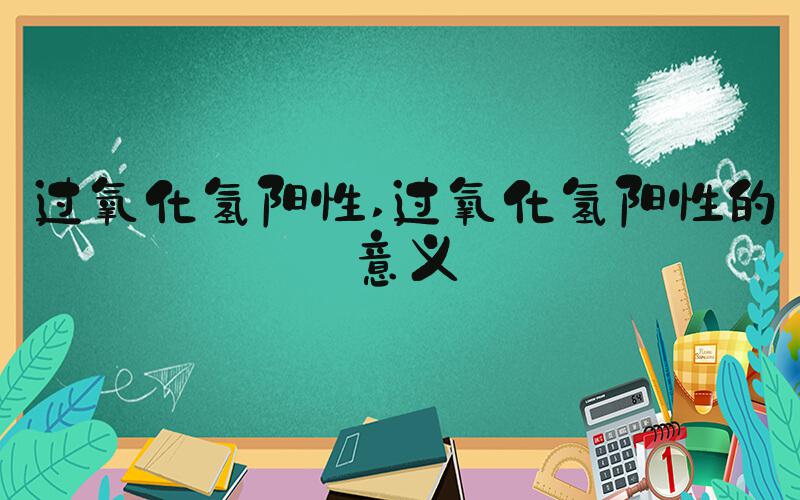 过氧化氢阳性 过氧化氢阳性的意义