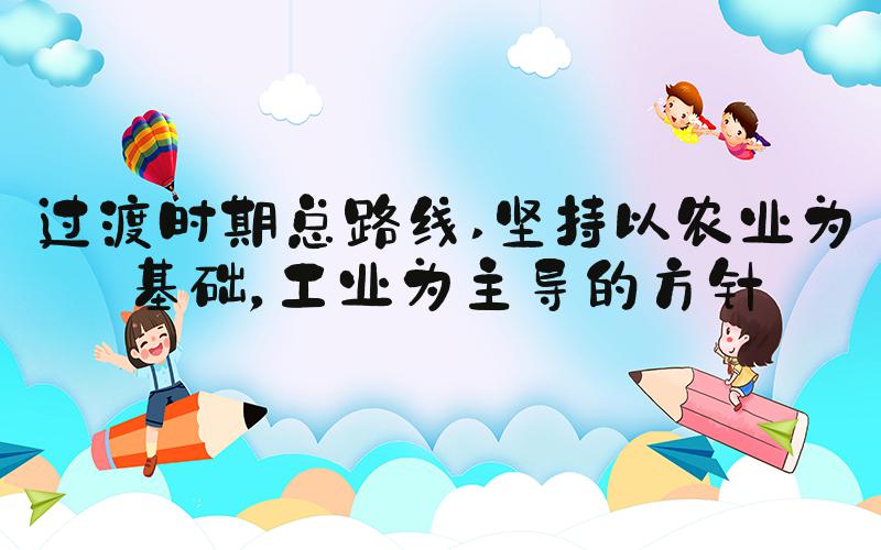 过渡时期总路线 坚持以农业为基础，工业为主导的方针