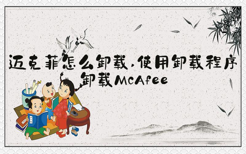 迈克菲怎么卸载 使用卸载程序卸载McAfee