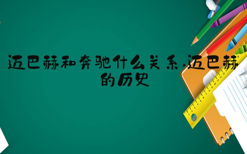 迈巴赫和奔驰什么关系 迈巴赫的历史