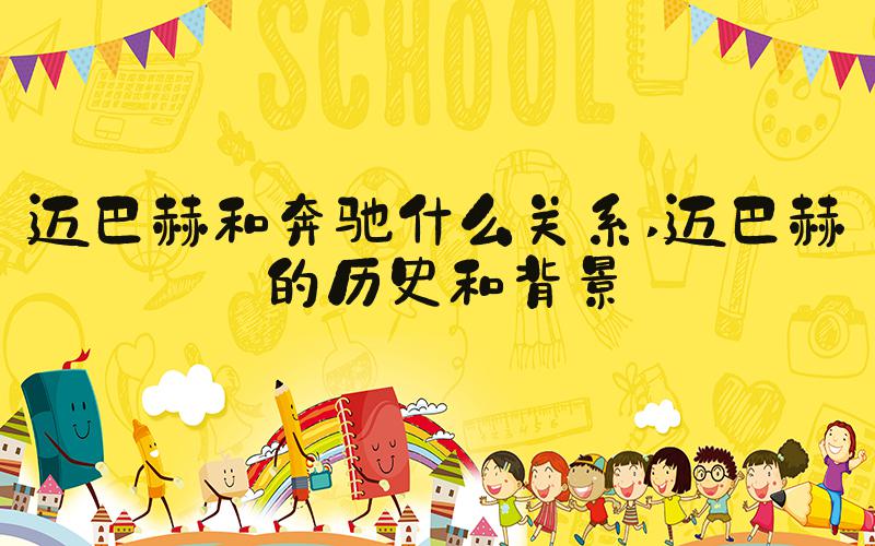 迈巴赫和奔驰什么关系 迈巴赫的历史和背景