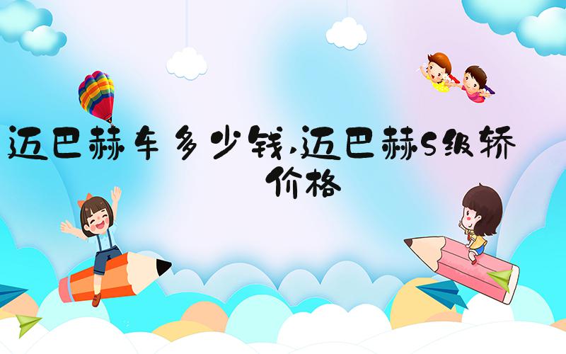 迈巴赫车多少钱 迈巴赫S级轿车价格