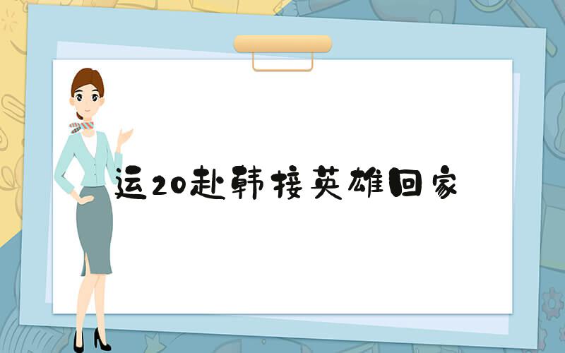 运20赴韩接英雄回家