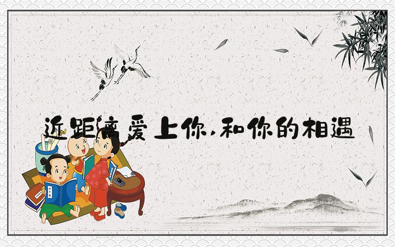 近距离爱上你 和你的相遇