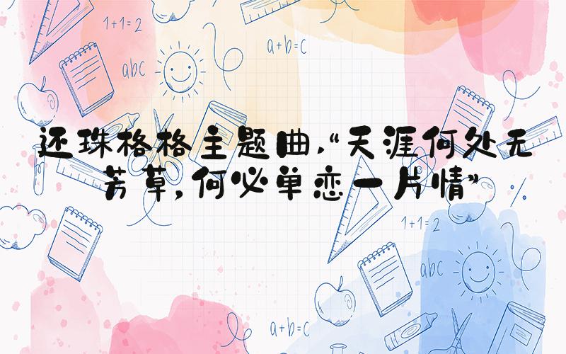 还珠格格主题曲 “天涯何处无芳草，何必单恋一片情”