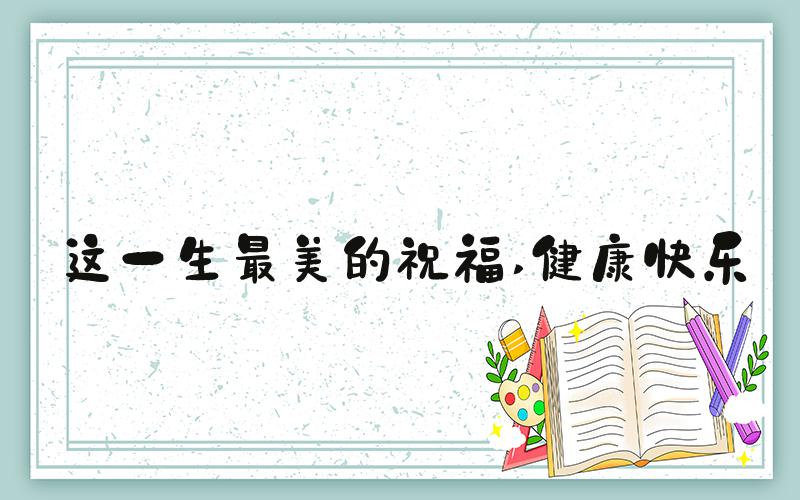 这一生最美的祝福 健康快乐