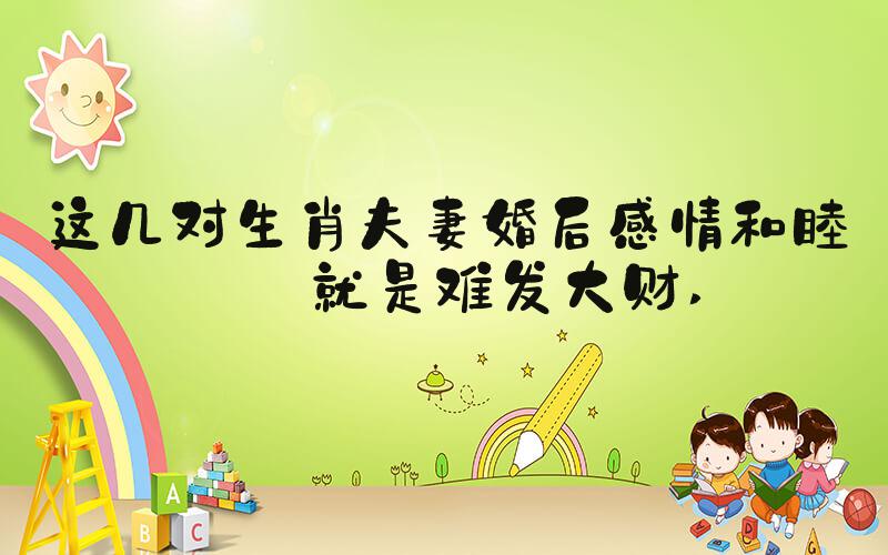 这几对生肖夫妻婚后感情和睦但就是难发大财 