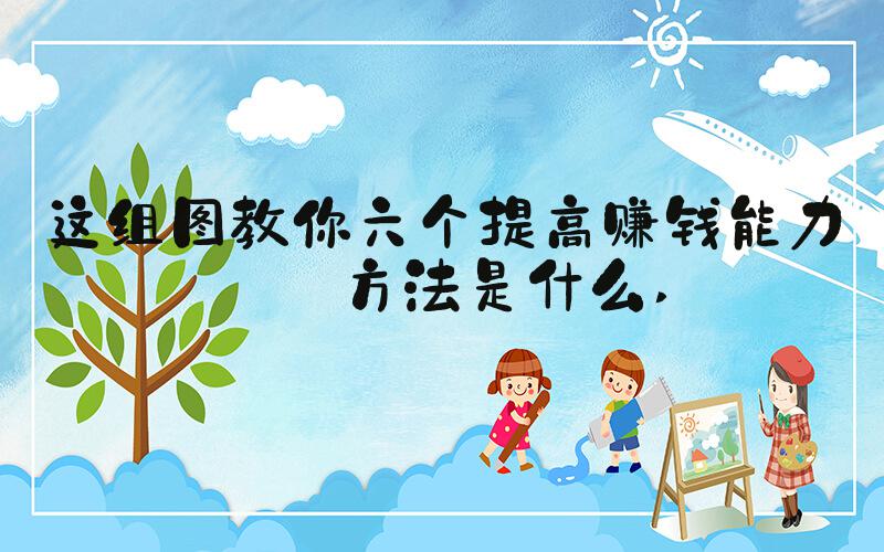这组图教你六个提高赚钱能力的方法是什么 