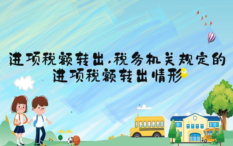 进项税额转出 税务机关规定的进项税额转出情形