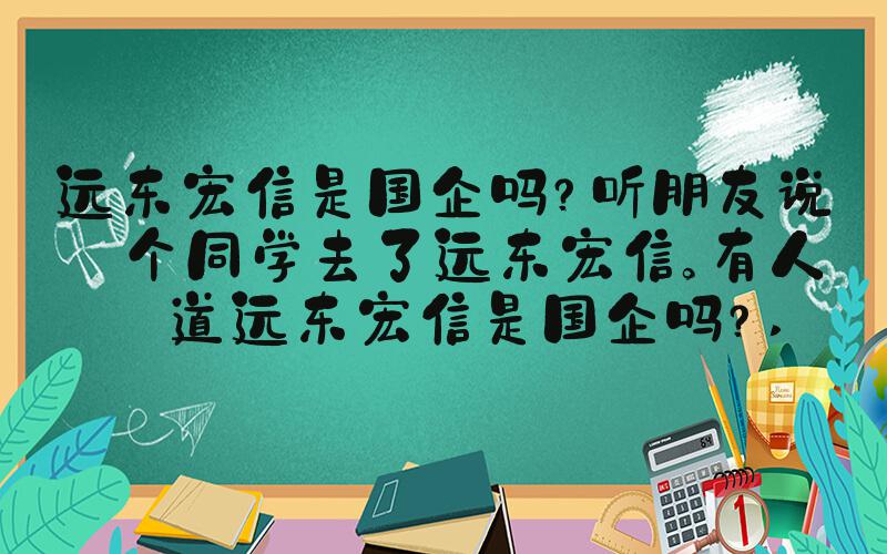 远东宏信是国企吗？听朋友说一个同学去了远东宏信。有人知道远东宏信是国企
