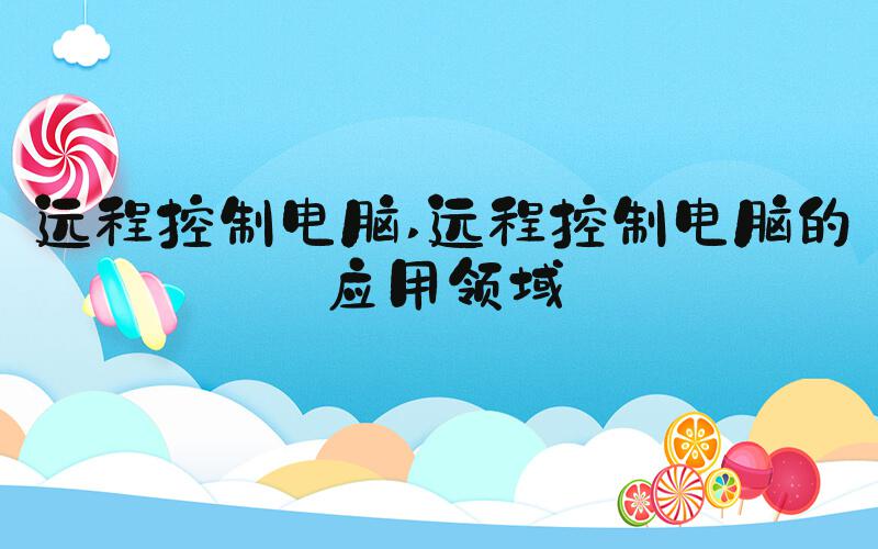 远程控制电脑 远程控制电脑的应用领域