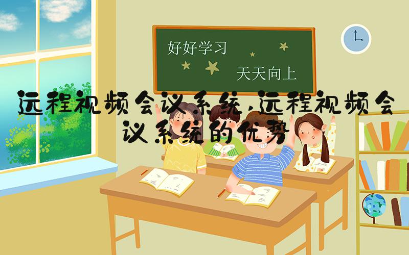 远程视频会议系统 远程视频会议系统的优势