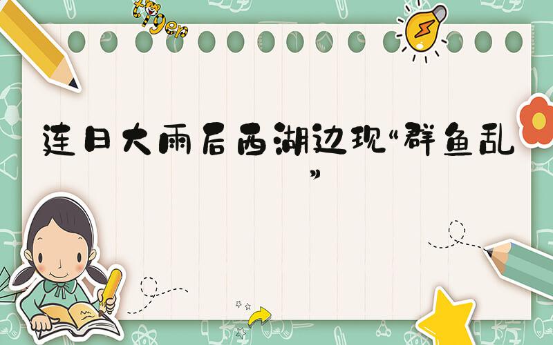 连日大雨后西湖边现“群鱼乱舞”