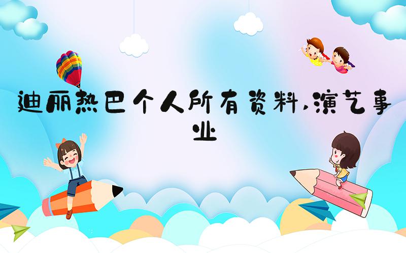 迪丽热巴个人所有资料 演艺事业