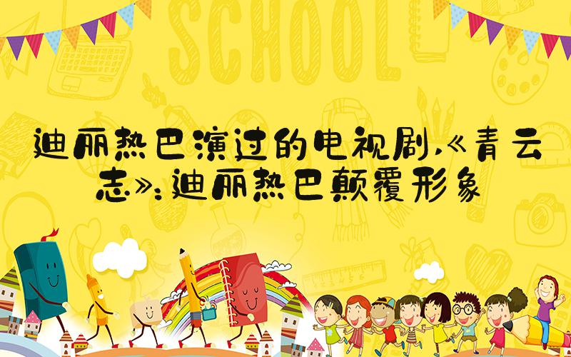 迪丽热巴演过的电视剧 《青云志》：迪丽热巴颠覆形象
