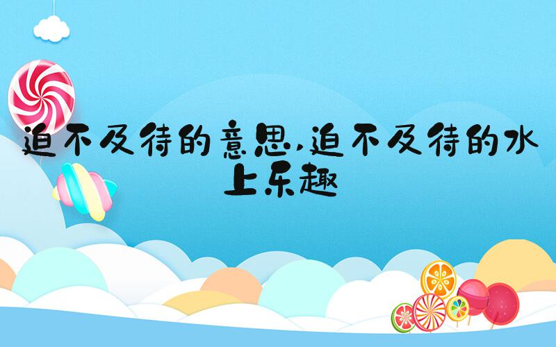 迫不及待的意思 迫不及待的水上乐趣