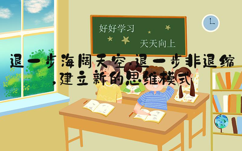 退一步海阔天空 退一步非退缩，建立新的思维模式