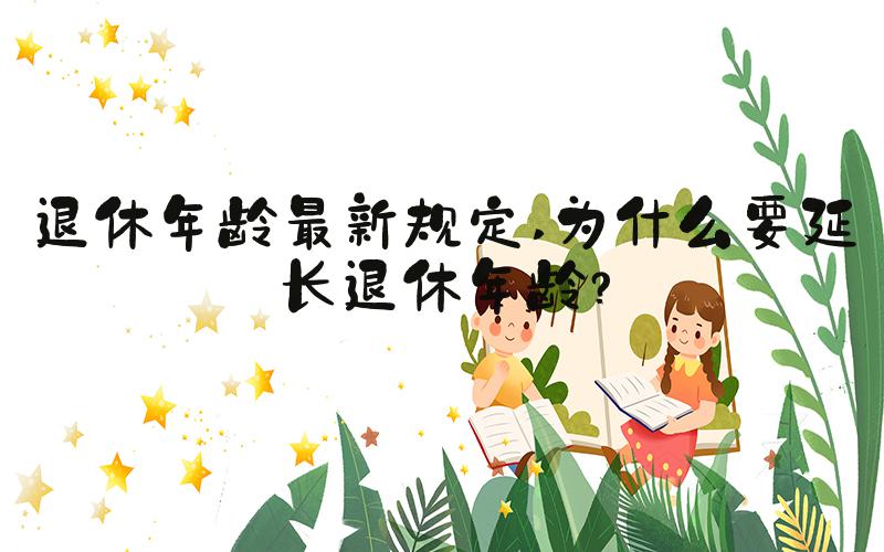退休年龄最新规定 为什么要延长退休年龄？