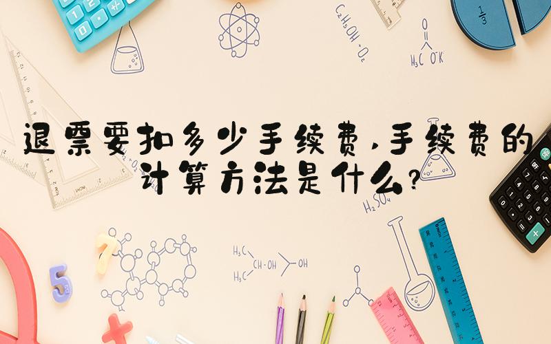 退票要扣多少手续费 手续费的计算方法是什么？