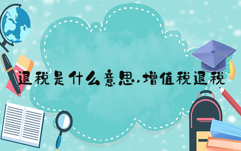 退税是什么意思 增值税退税