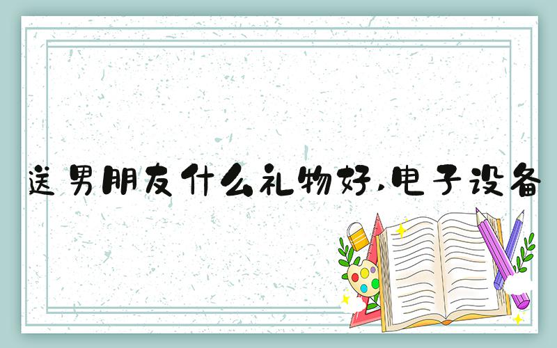 送男朋友什么礼物好 电子设备