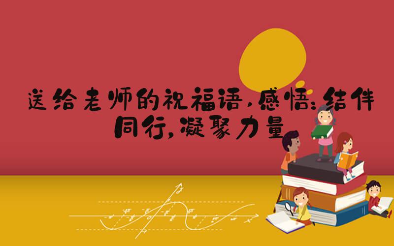 送给老师的祝福语 感悟：结伴同行，凝聚力量