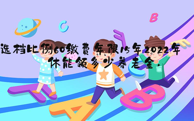 选档比例60缴费年限15年2022年退休能领多少养老金 
