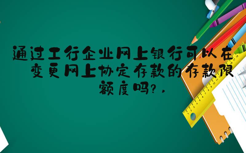 通过工行企业网上银行可以在线变更网上协定存款的存款限定额度吗？ 