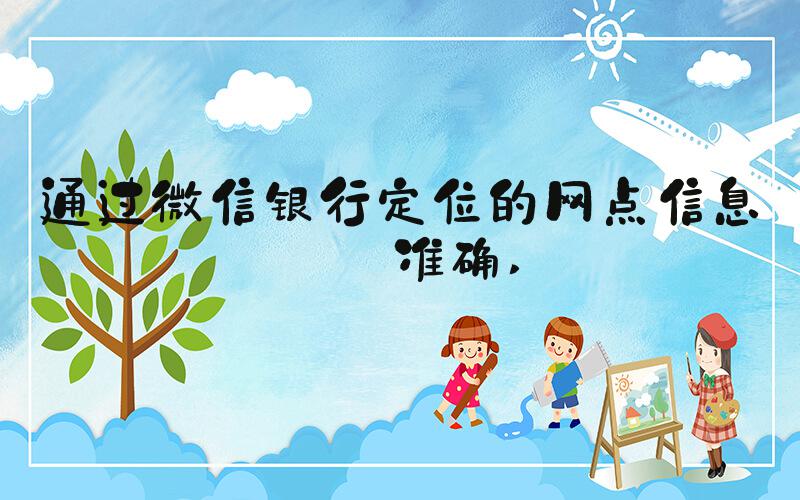 通过微信银行定位的网点信息不准确 