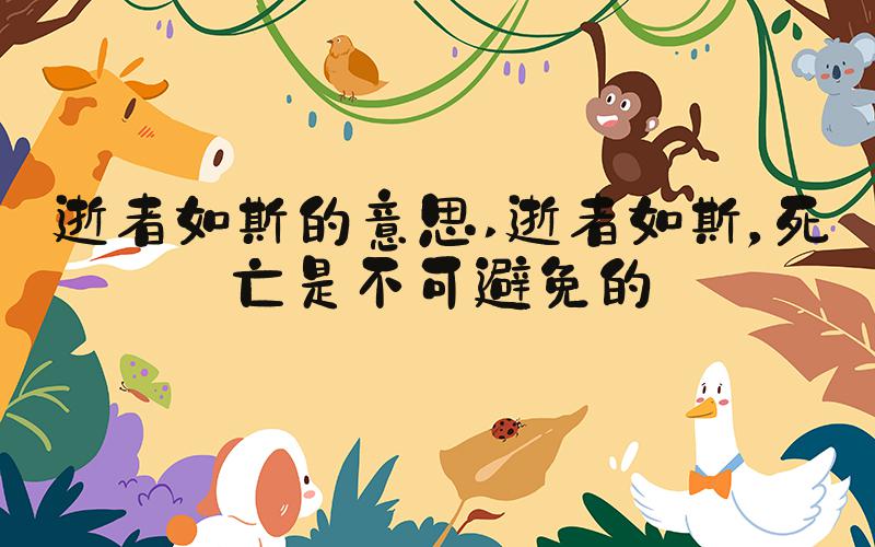 逝者如斯的意思 逝者如斯，死亡是不可避免的