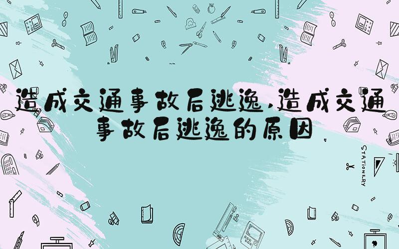 造成交通事故后逃逸 造成交通事故后逃逸的原因