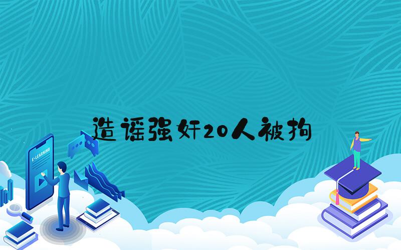 造谣强奸20人被拘