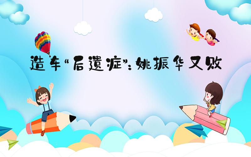 造车“后遗症”：姚振华又败诉