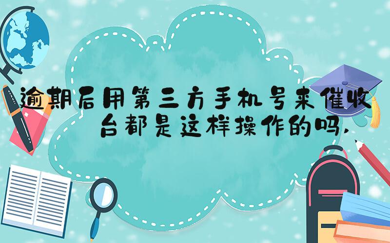 逾期后用第三方手机号来催收平台都是这样操作的吗 