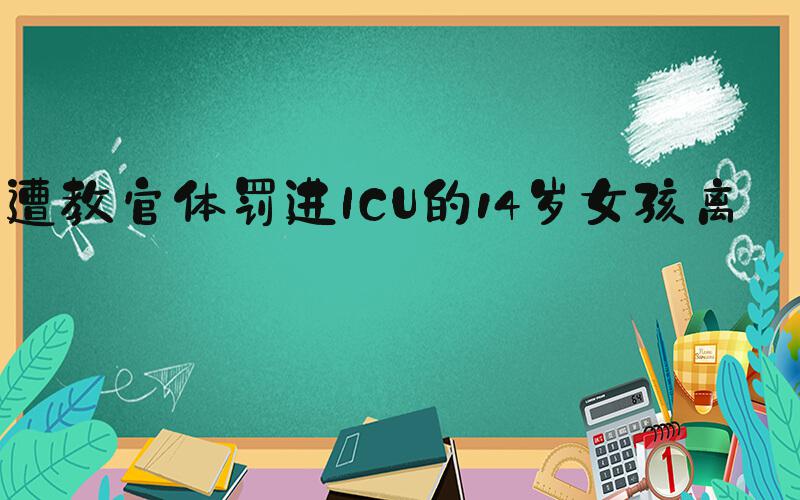 遭教官体罚进ICU的14岁女孩离世