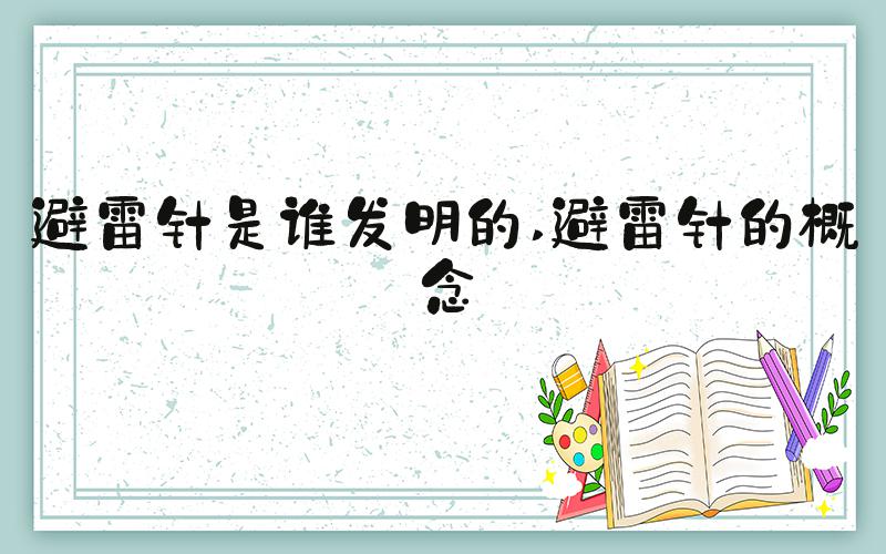 避雷针是谁发明的 避雷针的概念