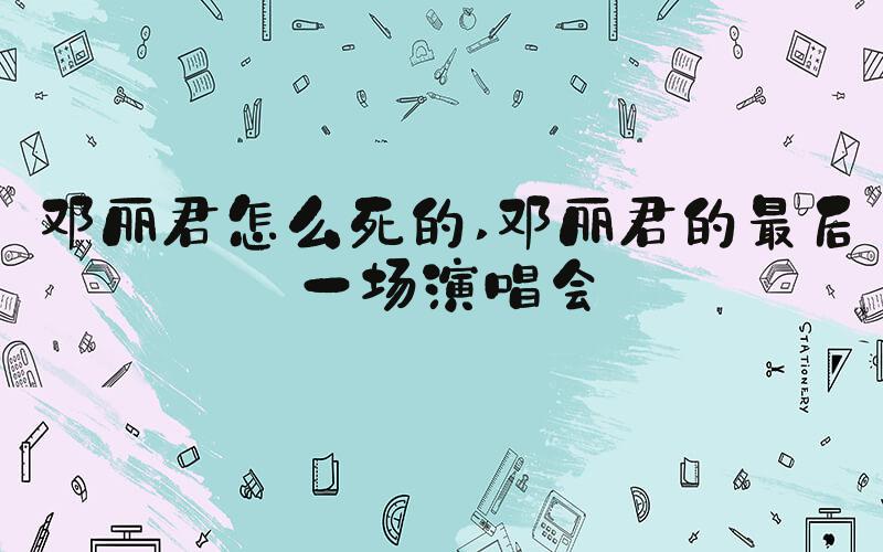 邓丽君怎么死的 邓丽君的最后一场演唱会