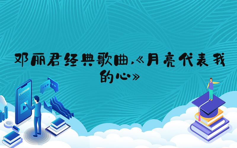 邓丽君经典歌曲 《月亮代表我的心》