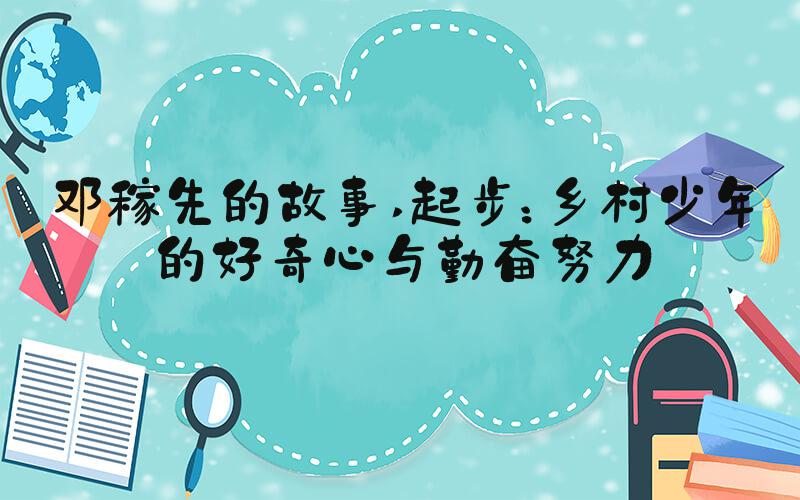 邓稼先的故事 起步：乡村少年的好奇心与勤奋努力
