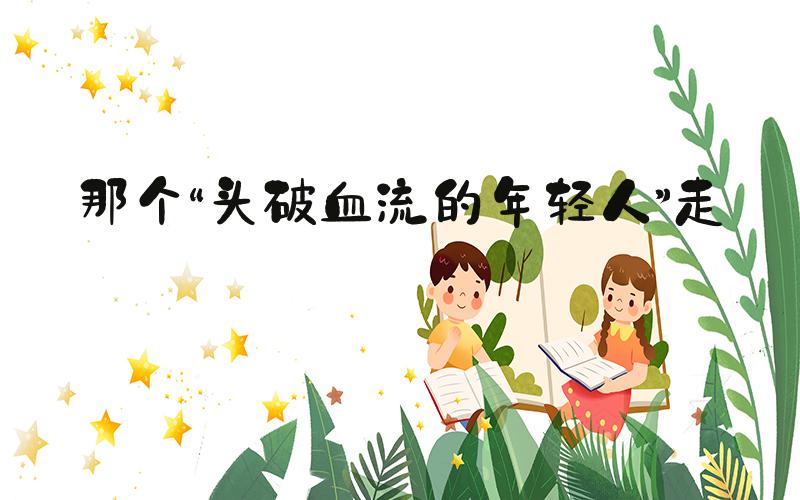 那个“头破血流的年轻人”走了