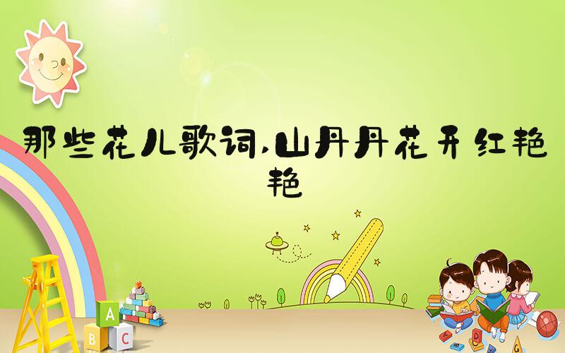 那些花儿歌词 山丹丹花开红艳艳