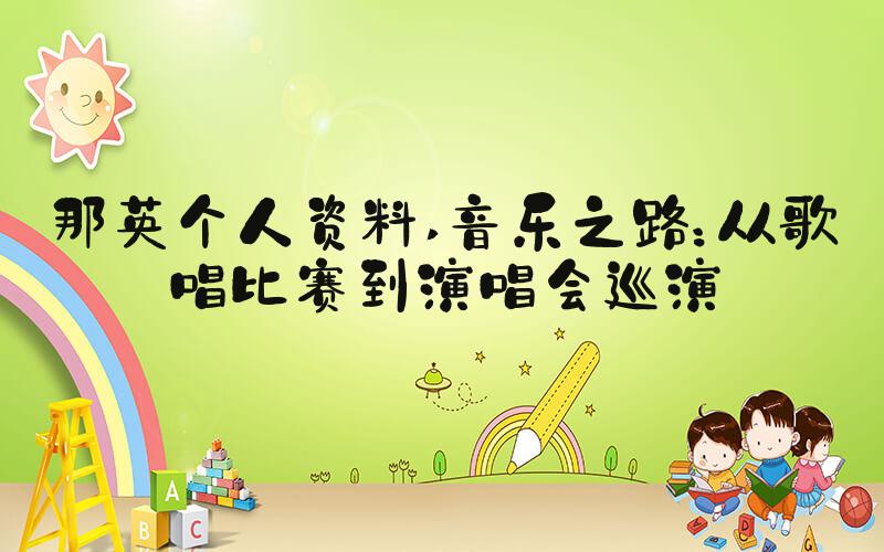 那英个人资料 音乐之路：从歌唱比赛到演唱会巡演