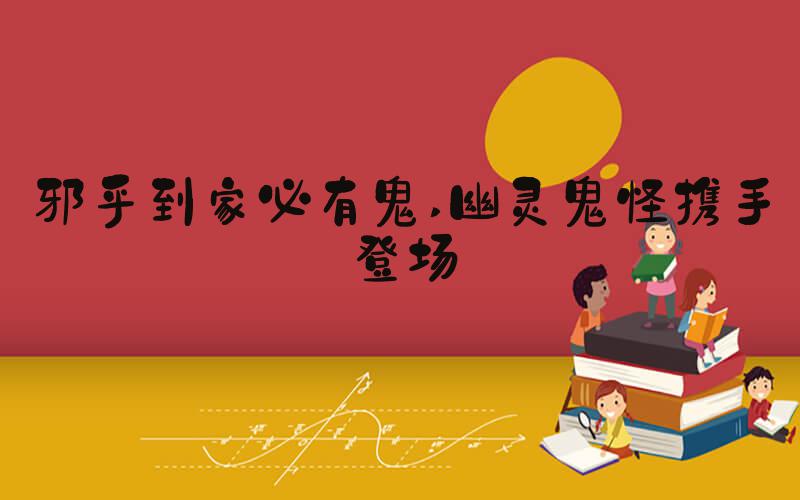 邪乎到家必有鬼 幽灵鬼怪携手登场