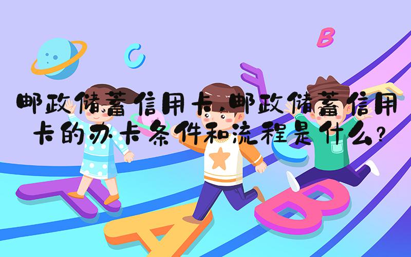 邮政储蓄信用卡 邮政储蓄信用卡的办卡条件和流程是什么？