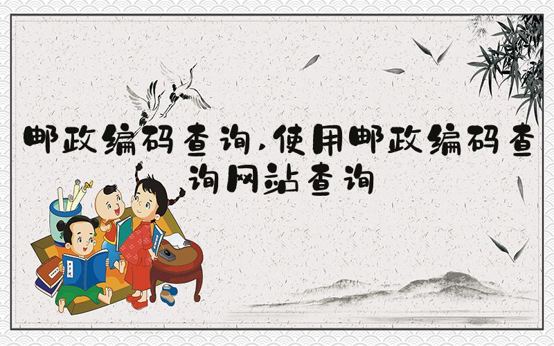 邮政编码查询 使用邮政编码查询网站查询